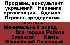 Продавец-консультант украшений › Название организации ­ Адамас › Отрасль предприятия ­ Текстиль › Минимальный оклад ­ 40 000 - Все города Работа » Вакансии   . Ханты-Мансийский,Советский г.